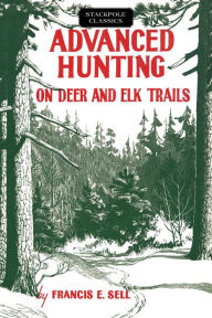 Title: Advanced Hunting on Deer and Elk Trails, Author: Francis E. Sell