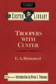 Title: Troopers with Custer: Historic Incidents of the Battle of the Little Big Horn, Author: E. A. Brininstool