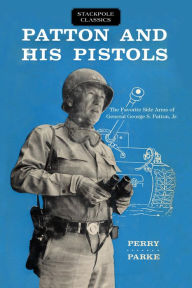 Title: Patton and His Pistols: The Favorite Side Arms of General George S. Patton, Jr., Author: Perry Parke