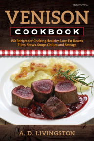 Title: Venison Cookbook: 150 Recipes for Cooking Healthy, Low-Fat Roasts, Filets, Stews, Soups, Chilies and Sausage, Author: A. D. Livingston