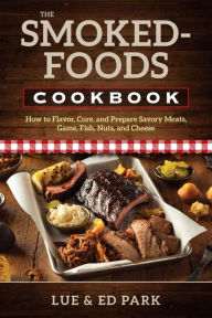 Title: The Smoked-Foods Cookbook: How to Flavor, Cure, and Prepare Savory Meats, Game, Fish, Nuts, and Cheese, Author: Lue Park