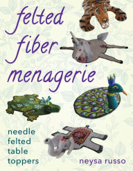 Title: Felted Fiber Menagerie: Needle Felted Table Toppers, Author: Neysa Russo