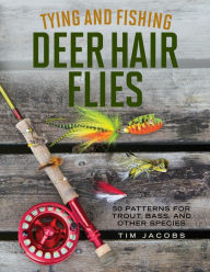 Title: Tying and Fishing Deer Hair Flies: 50 Patterns for Trout, Bass, and Other Species, Author: Tim Jacobs