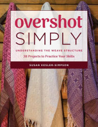 Title: Overshot Simply: Understanding the Weave Structure 38 Projects to Practice Your Skills, Author: Susan Kesler-Simpson
