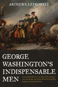 Title: George Washington's Indispensable Men: Alexander Hamilton, Tench Tilghman, and the Aides-de-Camp Who Helped Win American Independence, Author: Arthur S. Lefkowitz