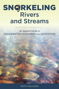 Title: Snorkeling Rivers and Streams: An Aquatic Guide to Underwater Discovery and Adventure, Author: Keith Williams