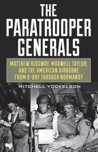 Title: The Paratrooper Generals: Matthew Ridgway, Maxwell Taylor, and the American Airborne from D-Day through Normandy, Author: Mitchell Yockelson