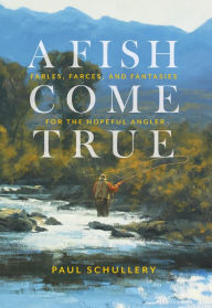 Title: A Fish Come True: Fables, Farces, and Fantasies for the Hopeful Angler, Author: Paul Schullery