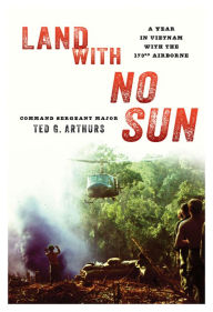 Title: Land With No Sun: A Year in Vietnam with the 173rd Airborne, Author: Ted G Arthurs