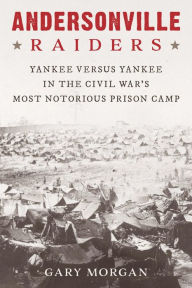 Title: Andersonville Raiders: Yankee versus Yankee in the Civil War's Most Notorious Prison Camp, Author: Gary Morgan