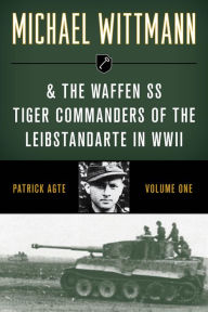 Title: Michael Wittmann & the Waffen SS Tiger Commanders of the Leibstandarte in WWII, Author: Patrick Agte