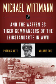 Title: Michael Wittmann & the Waffen SS Tiger Commanders of the Leibstandarte in WWII, Author: Patrick Agte