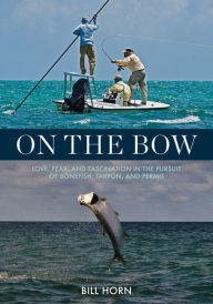 Title: On the Bow: Love, Fear, and Fascination in the Pursuit of Bonefish, Tarpon, and Permit, Author: Bill Horn
