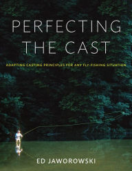 Title: Perfecting the Cast: Adapting Casting Principles for Any Fly-Fishing Situation, Author: Ed Jaworowski
