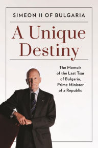 Title: A Unique Destiny: The Memoir of the Last Tsar of Bulgaria, Prime Minister of a Republic, Author: Simeon II of Bulgaria