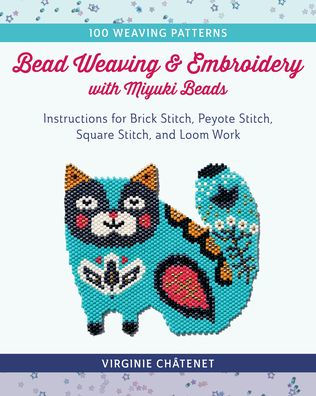 Bead Weaving and Embroidery with Miyuki Beads: Instructions for Brick Stitch, Peyote Square Loom Work; 100 Patterns