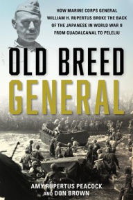 Title: Old Breed General: How Marine Corps General William H. Rupertus Broke the Back of the Japanese in World War II from Guadalcanal to Peleliu, Author: Amy Rupertus Peacock