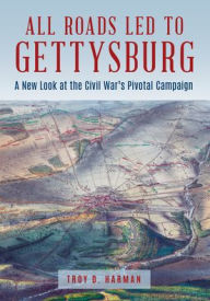 Title: All Roads Led to Gettysburg: A New Look at the Civil War's Pivotal Battle, Author: Troy D. Harman