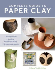 Title: Complete Guide to Paper Clay: Mixing recipes; Building, finishing and firing; 10 practice projects, Author: Liliane Tardio-Brise