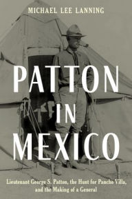 Title: Patton in Mexico: Lieutenant George S. Patton, the Hunt for Pancho Villa, and the Making of a General, Author: Michael Lee Lanning
