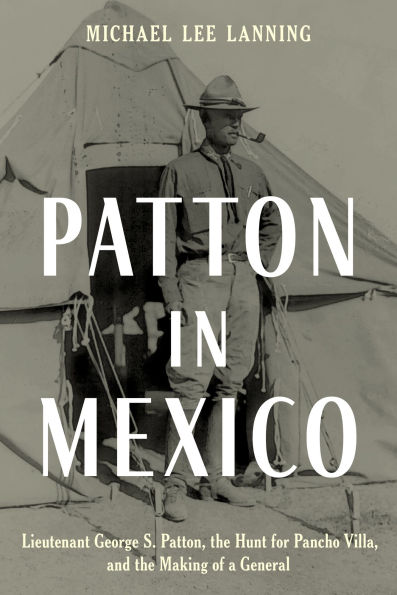 Patton Mexico: Lieutenant George S. Patton, the Hunt for Pancho Villa, and Making of a General