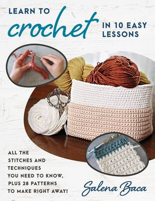 Learn to Crochet 10 Easy Lessons: All the stitches and techniques you need know, plus 28 patterns make right away!
