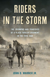 Title: Riders in the Storm: The Triumphs and Tragedies of a Black Cavalry Regiment in the Civil War, Author: John D. Warner Jr.