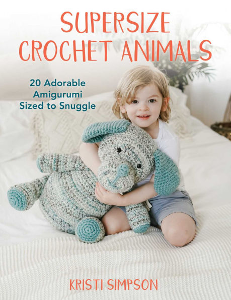 Supersize Crochet Animals: 20 Adorable Amigurumi Sized to Snuggle