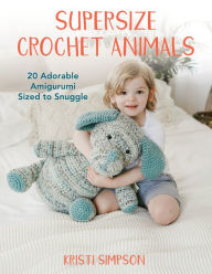 Title: Supersize Crochet Animals: 20 Adorable Amigurumi Sized to Snuggle, Author: Kristi Simpson