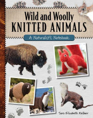 Title: Wild and Woolly Knitted Animals: A Naturalist's Notebook, Author: Sara Elizabeth Kellner