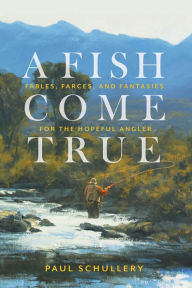 Title: A Fish Come True: Fables, Farces, and Fantasies for the Hopeful Angler, Author: Paul Schullery