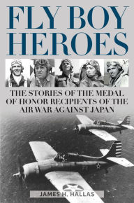 Title: Fly Boy Heroes: The Stories of the Medal of Honor Recipients of the Air War against Japan, Author: James H. Hallas
