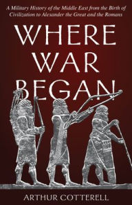 Title: Where War Began: A Military History of the Middle East from the Birth of Civilization to Alexander the Great and the Romans, Author: Arthur Cotterell