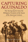 Capturing Aguinaldo: The Daring Raid to Seize the Philippine President at the Dawn of the American Century