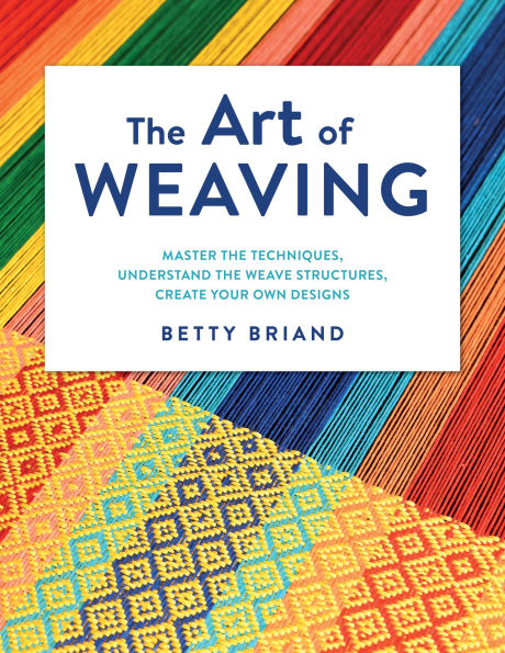 the Art of Weaving: Master Techniques, Understand Weave Structures, Create Your Own Designs