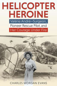 Title: Helicopter Heroine: Valérie André-Surgeon, Pioneer Rescue Pilot, and Her Courage Under Fire, Author: Charles Morgan Evans