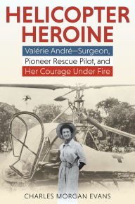 Title: Helicopter Heroine: Valérie André-Surgeon, Pioneer Rescue Pilot, and Her Courage Under Fire, Author: Charles Morgan Evans