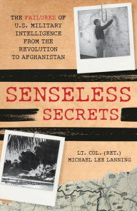 Title: Senseless Secrets: The Failures of U.S. Military Intelligence from the Revolution to Afghanistan, Author: Michael Lee Lanning