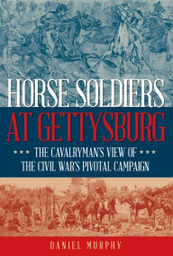 Title: Horse Soldiers at Gettysburg: The Cavalryman's View of the Civil War's Pivotal Campaign, Author: Daniel Murphy