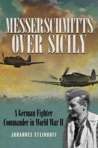 Title: Messerschmitts Over Sicily: A German Fighter Commander in World War II, Author: Johannes Steinhoff