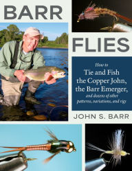 Title: Barr Flies: How to Tie and Fish the Copper John, the Barr Emerger, and Dozens of Other Patterns, Variations, and Rigs, Author: John S. Barr
