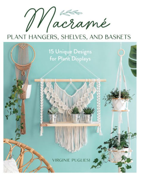 Macrame Plant Hangers, Shelves, and Baskets: 15 Unique Designs for Displays