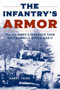 Title: The Infantry's Armor: The U.S. Army's Separate Tank Battalions in World War II, Author: Harry  Yeide