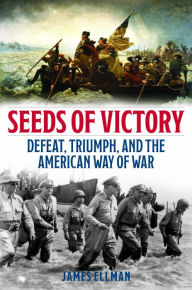 Title: Seeds of Victory: Defeat, Triumph, and the American Way of War, Author: James Ellman