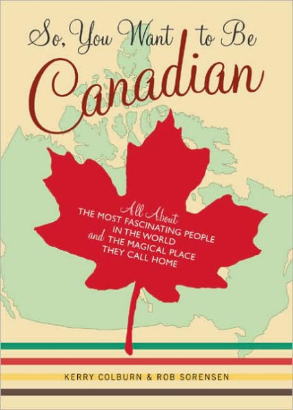 So, You Want to Be Canadian: All About the Most Fascinating People in the World and the Magical Place They Call Home