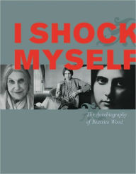 I Shock Myself: The Autobiography of Beatrice Wood