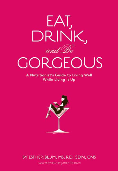 Eat, Drink, and Be Gorgeous: A Nutritionist's Guide to Living Well While Living It Up