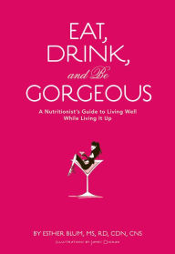 Title: Eat, Drink, and Be Gorgeous: A Nutritionist's Guide to Living Well While Living It Up, Author: Esther Blum