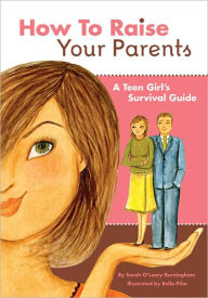 Title: How to Raise Your Parents: A Teen Girl's Survival Guide, Author: Sarah O'Leary Burningham