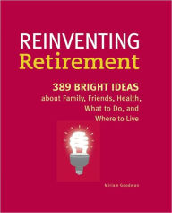 Title: Reinventing Retirement: 389 Bright Ideas About Family, Friends, Health, What to Do, and Where to Live, Author: Miriam Goodman